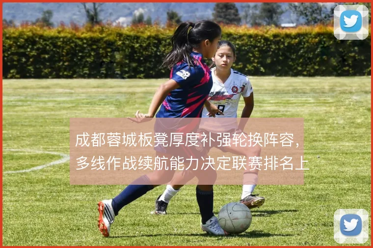 成都蓉城板凳厚度补强轮换阵容，多线作战续航能力决定联赛排名上限