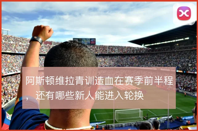 阿斯顿维拉青训造血在赛季前半程，还有哪些新人能进入轮换