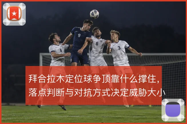 拜合拉木定位球争顶靠什么撑住，落点判断与对抗方式决定威胁大小