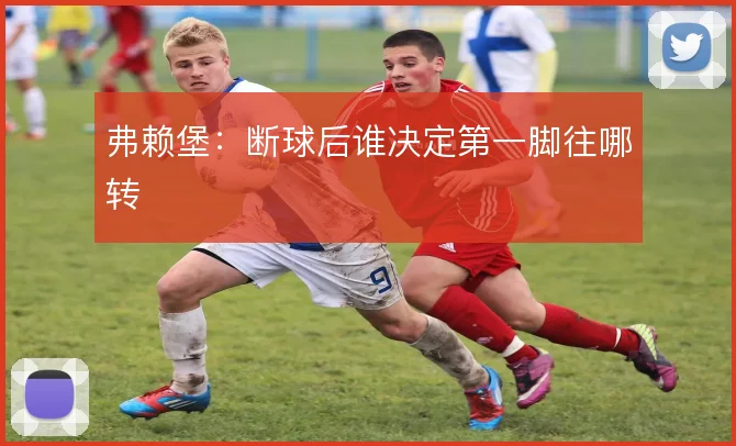 弗赖堡:断球后谁决定第一脚往哪转