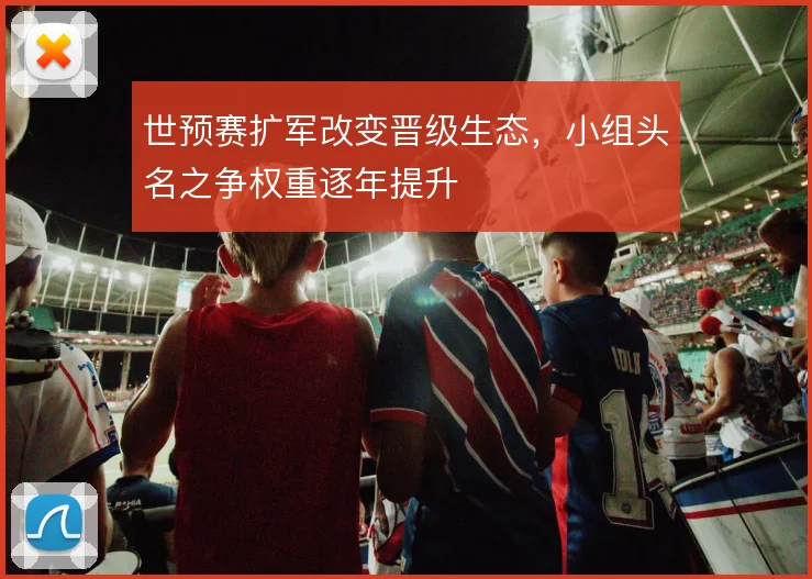世预赛扩军改变晋级生态，小组头名之争权重逐年提升
