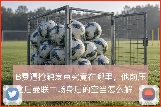 B费逼抢触发点究竟在哪里，他前压之后曼联中场身后的空当怎么解