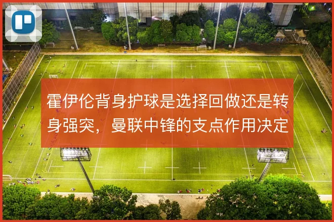 霍伊伦背身护球是选择回做还是转身强突，曼联中锋的支点作用决定进攻层次