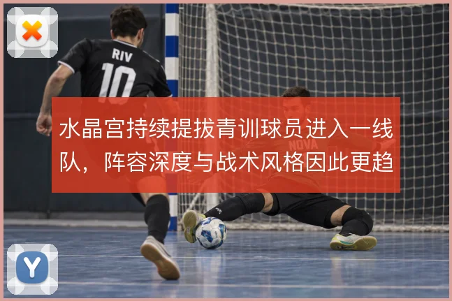 水晶宫持续提拔青训球员进入一线队，阵容深度与战术风格因此更趋稳定