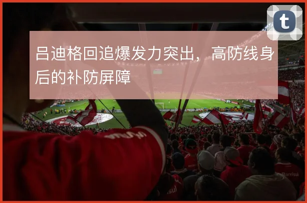 吕迪格回追爆发力突出，高防线身后的补防屏障