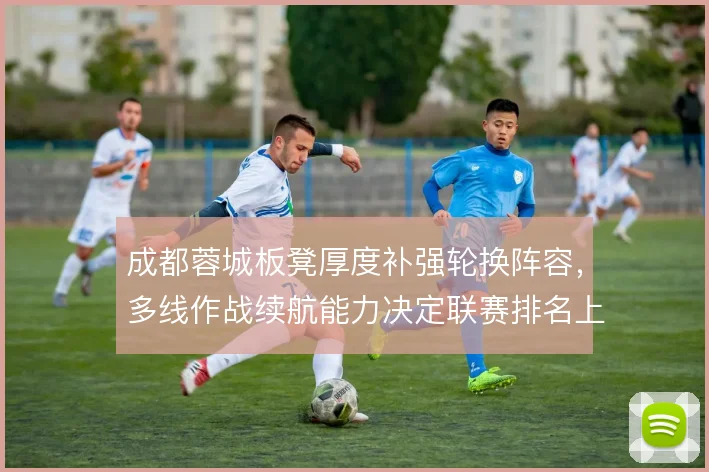 成都蓉城板凳厚度补强轮换阵容，多线作战续航能力决定联赛排名上限