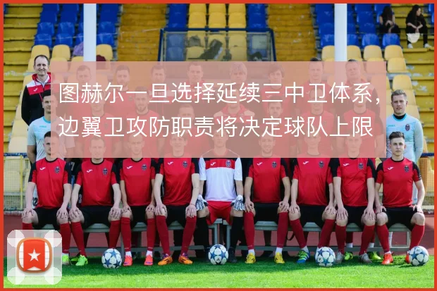 图赫尔一旦选择延续三中卫体系，边翼卫攻防职责将决定球队上限