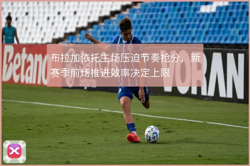 布拉加依托主场压迫节奏抢分，新赛季前场推进效率决定上限