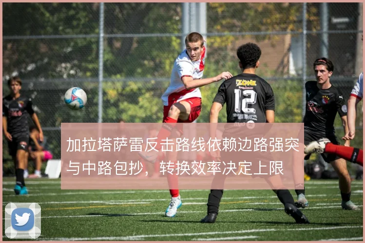 加拉塔萨雷反击路线依赖边路强突与中路包抄,转换效率决定上限