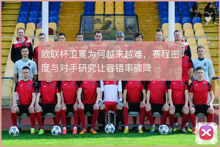 欧联杯卫冕为何越来越难，赛程密度与对手研究让容错率骤降