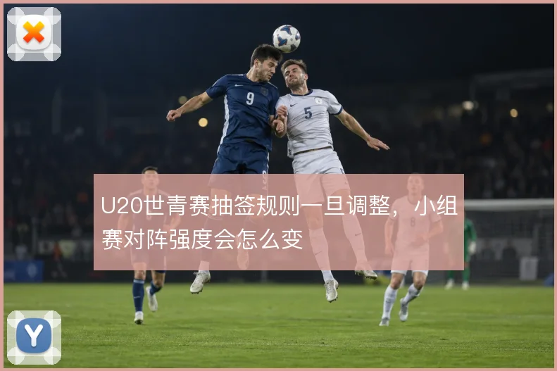 U20世青赛抽签规则一旦调整，小组赛对阵强度会怎么变