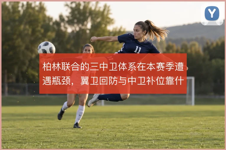 柏林联合的三中卫体系在本赛季遭遇瓶颈，翼卫回防与中卫补位靠什么撑住