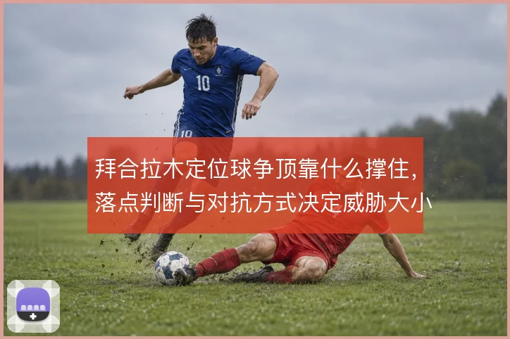 拜合拉木定位球争顶靠什么撑住，落点判断与对抗方式决定威胁大小