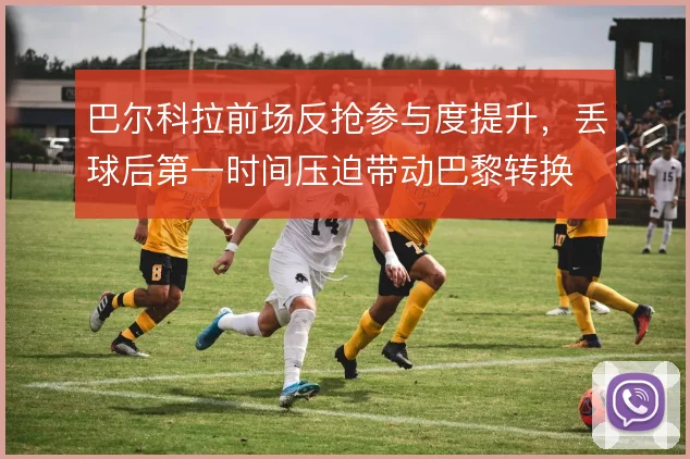 巴尔科拉前场反抢参与度提升，丢球后第一时间压迫带动巴黎转换