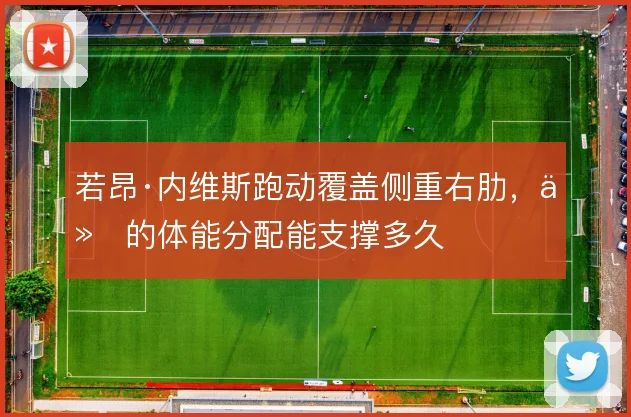 若昂·内维斯跑动覆盖侧重右肋，他的体能分配能支撑多久