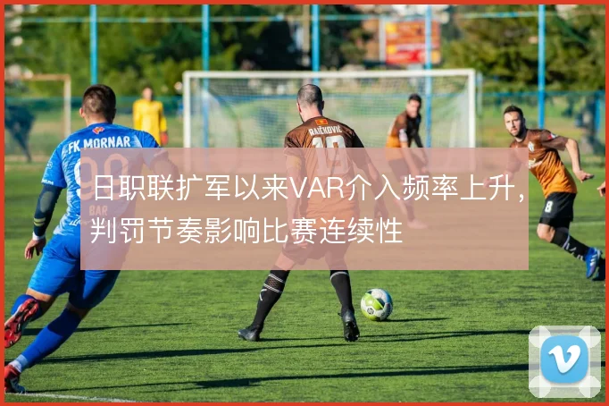 日职联扩军以来VAR介入频率上升，判罚节奏影响比赛连续性