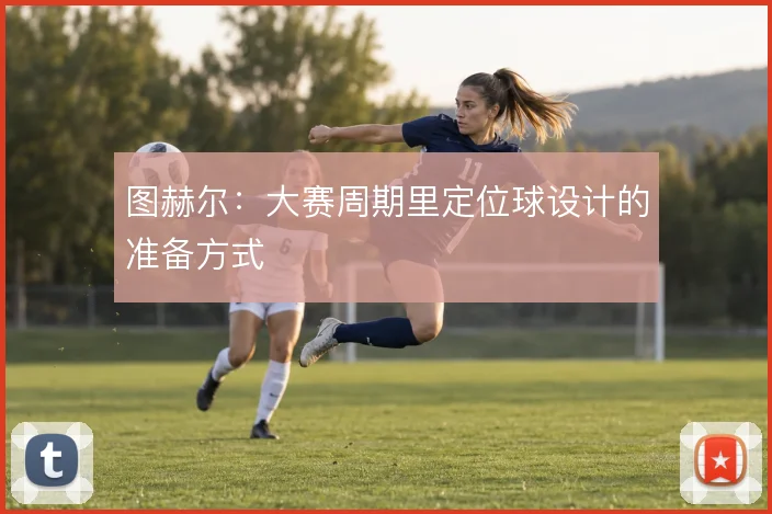 图赫尔：大赛周期里定位球设计的准备方式