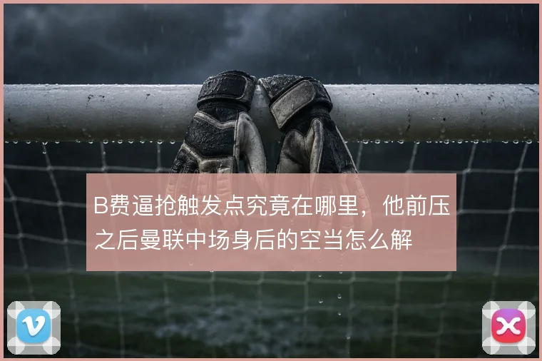 B费逼抢触发点究竟在哪里，他前压之后曼联中场身后的空当怎么解
