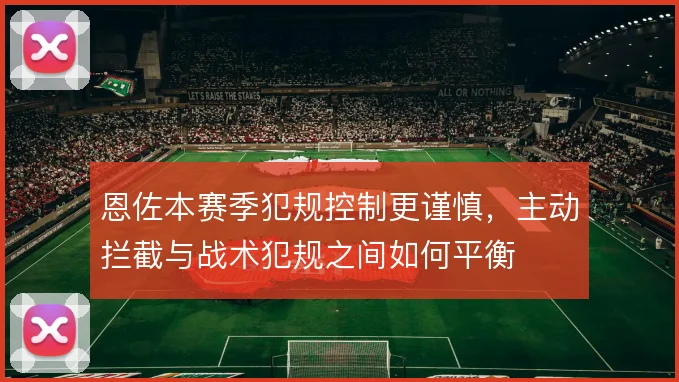 恩佐本赛季犯规控制更谨慎，主动拦截与战术犯规之间如何平衡