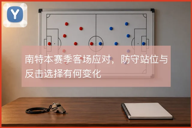 南特本赛季客场应对，防守站位与反击选择有何变化