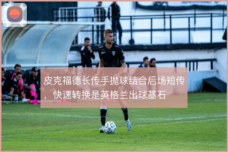 皮克福德长传手抛球结合后场短传,快速转换是英格兰出球基石