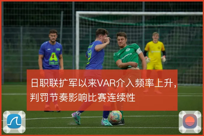 日职联扩军以来VAR介入频率上升，判罚节奏影响比赛连续性