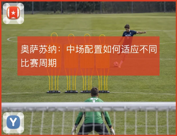奥萨苏纳：中场配置如何适应不同比赛周期