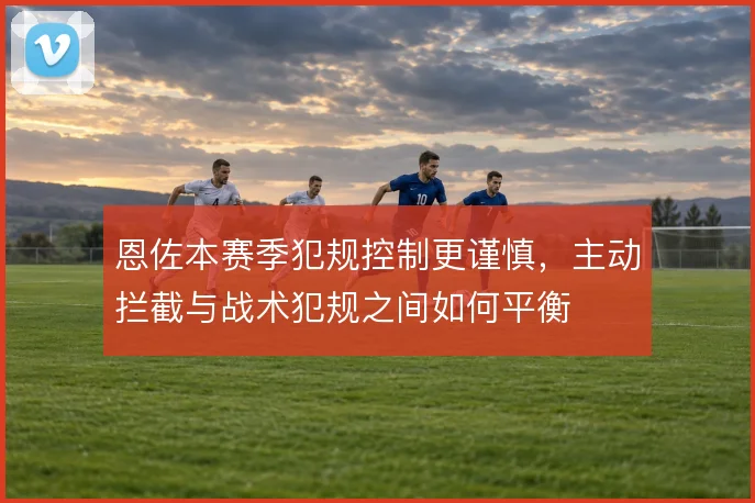 恩佐本赛季犯规控制更谨慎，主动拦截与战术犯规之间如何平衡
