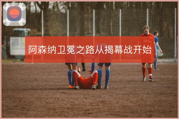 阿森纳卫冕之路从揭幕战开始