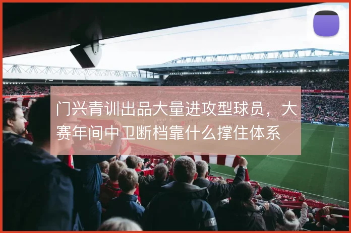 门兴青训出品大量进攻型球员,大赛年间中卫断档靠什么撑住体系