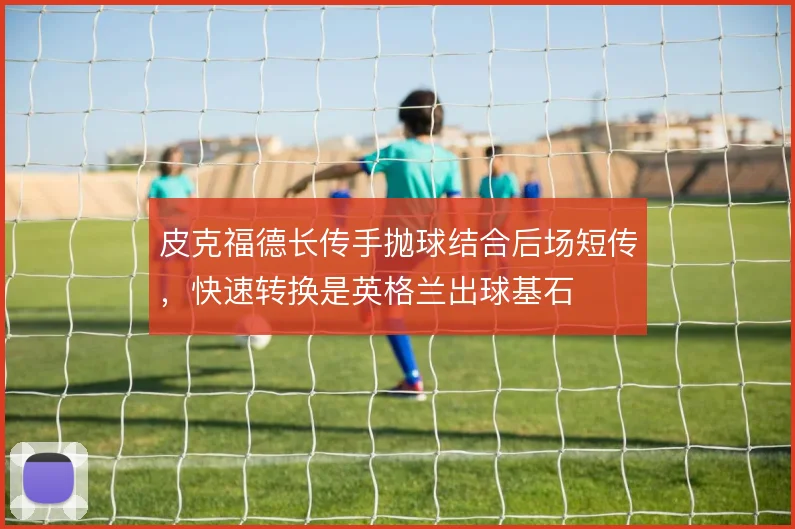 皮克福德长传手抛球结合后场短传，快速转换是英格兰出球基石