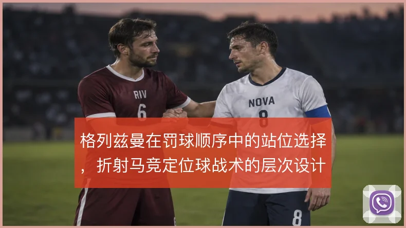 格列兹曼在罚球顺序中的站位选择，折射马竞定位球战术的层次设计