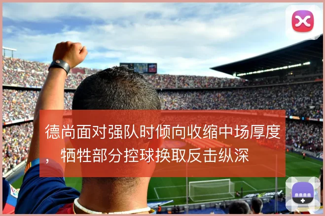 德尚面对强队时倾向收缩中场厚度,牺牲部分控球换取反击纵深