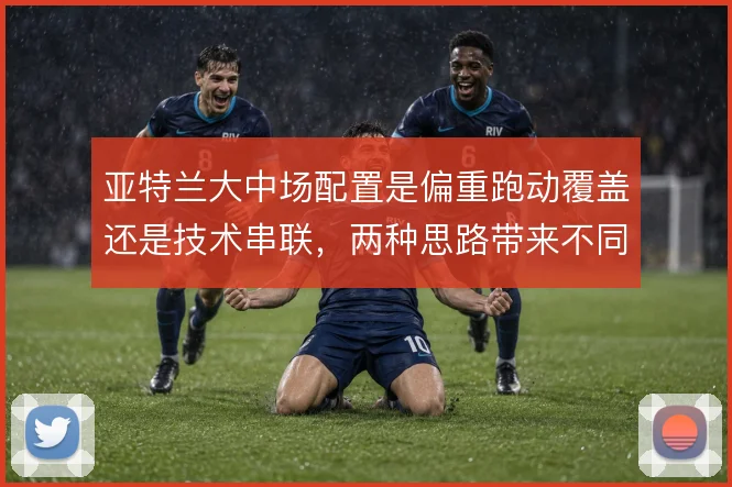 亚特兰大中场配置是偏重跑动覆盖还是技术串联，两种思路带来不同攻守节奏