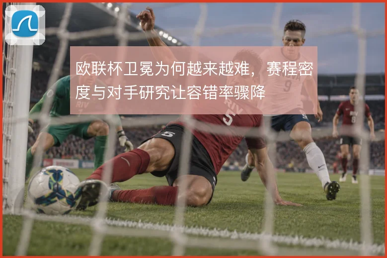 欧联杯卫冕为何越来越难，赛程密度与对手研究让容错率骤降