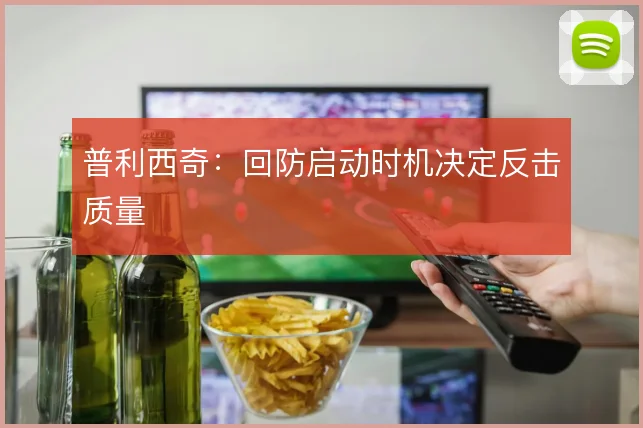 普利西奇：回防启动时机决定反击质量