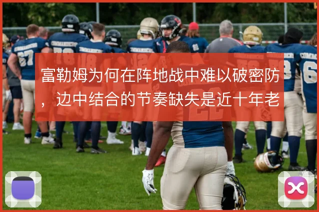 富勒姆为何在阵地战中难以破密防，边中结合的节奏缺失是近十年老问题
