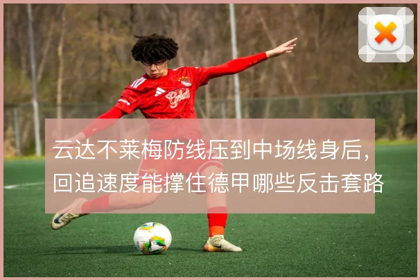 云达不莱梅防线压到中场线身后，回追速度能撑住德甲哪些反击套路