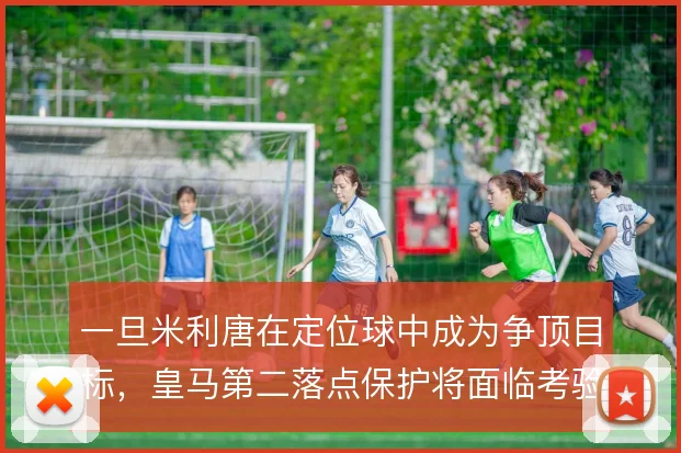 一旦米利唐在定位球中成为争顶目标，皇马第二落点保护将面临考验