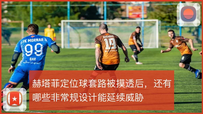 赫塔菲定位球套路被摸透后，还有哪些非常规设计能延续威胁