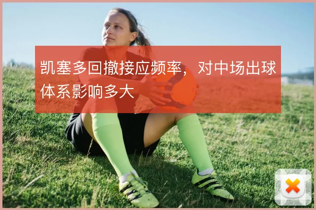 凯塞多回撤接应频率，对中场出球体系影响多大