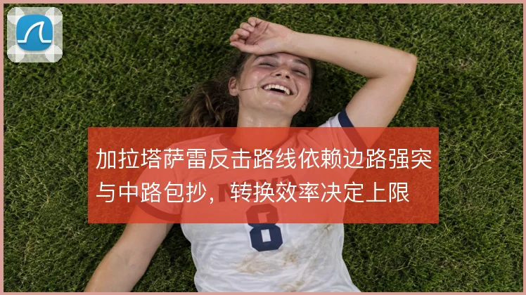 加拉塔萨雷反击路线依赖边路强突与中路包抄，转换效率决定上限