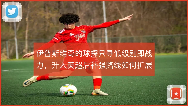 伊普斯维奇的球探只寻低级别即战力，升入英超后补强路线如何扩展