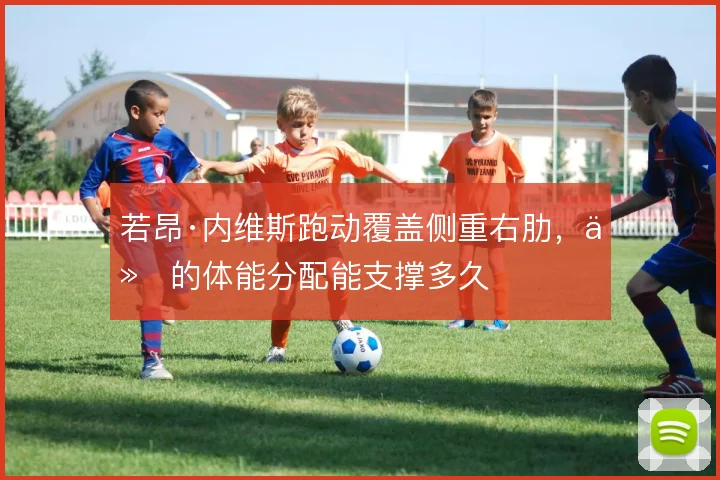 若昂·内维斯跑动覆盖侧重右肋，他的体能分配能支撑多久