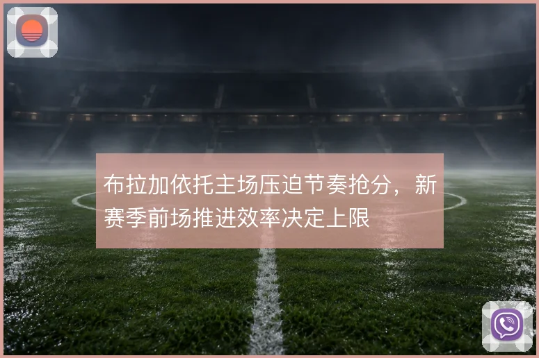布拉加依托主场压迫节奏抢分，新赛季前场推进效率决定上限