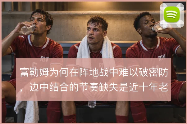 富勒姆为何在阵地战中难以破密防，边中结合的节奏缺失是近十年老问题