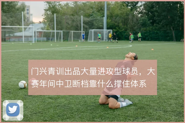 门兴青训出品大量进攻型球员,大赛年间中卫断档靠什么撑住体系