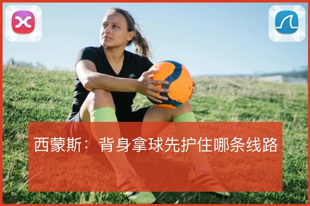 西蒙斯：背身拿球先护住哪条线路