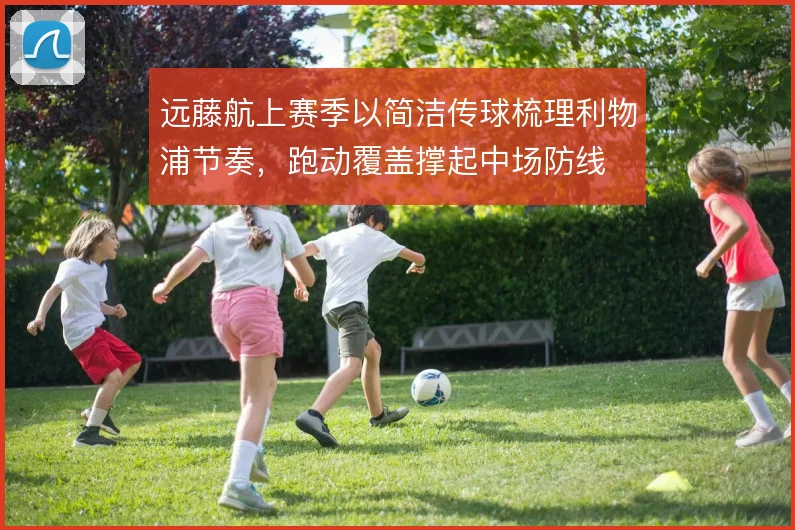 远藤航上赛季以简洁传球梳理利物浦节奏，跑动覆盖撑起中场防线
