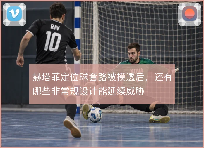 赫塔菲定位球套路被摸透后，还有哪些非常规设计能延续威胁